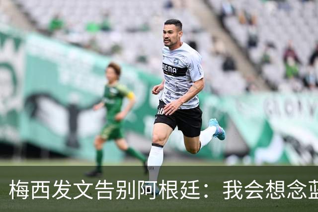 梅西发文告别阿根廷：我会想念蓝白球衣，也忘不了马拉多纳