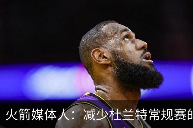 火箭媒体人：减少杜兰特常规赛的出场时间，会在季后赛体现出价值