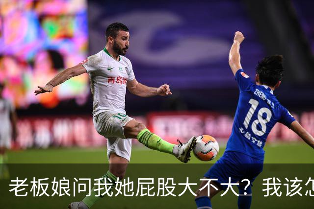 老板娘问我她屁股大不大？我该怎么回答？