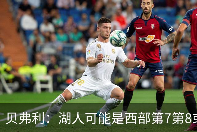 贝弗利：湖人可能是西部第7第8或附加赛 但他们是不好啃的硬骨头