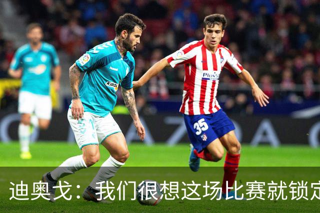 迪奥戈：我们很想这场比赛就锁定晋级资格，全队很专注